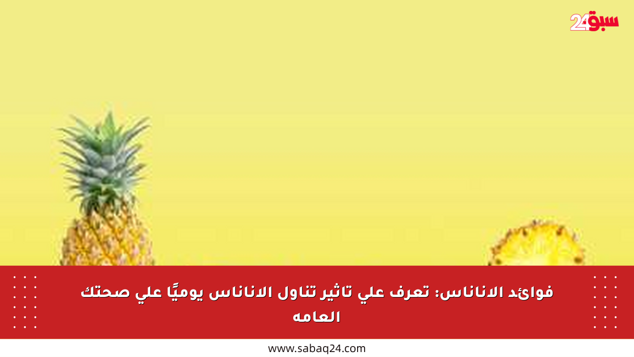 فوائد الأناناس: تعرف على تأثير تناول الأناناس يوميًا على صحتك العامة